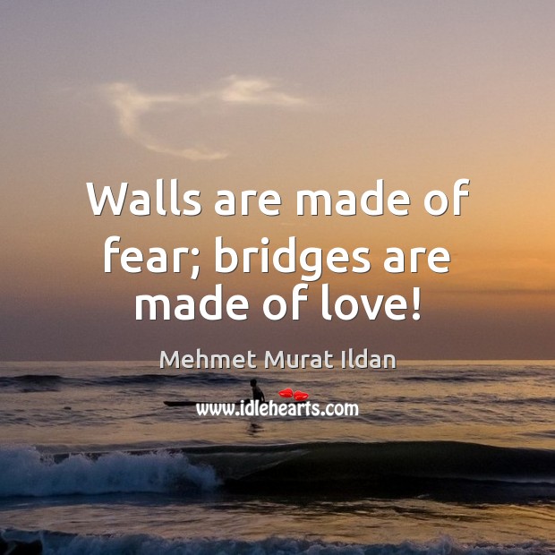 Walls are made of fear; bridges are made of love! Mehmet Murat Ildan Picture Quote