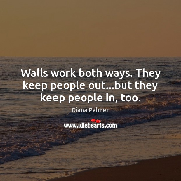 Walls work both ways. They keep people out…but they keep people in, too. Diana Palmer Picture Quote