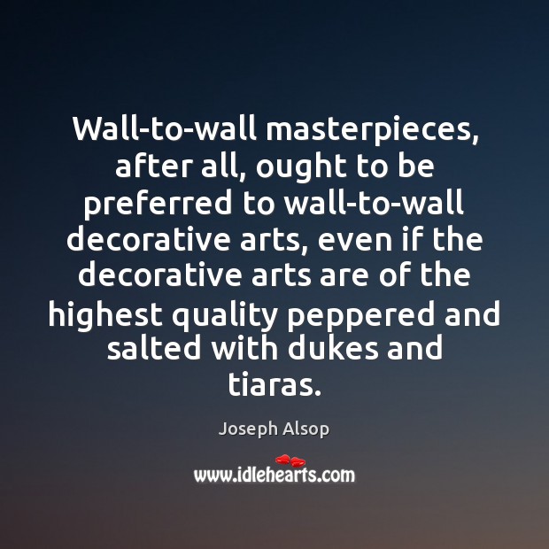 Wall-to-wall masterpieces, after all, ought to be preferred to wall-to-wall decorative arts, Joseph Alsop Picture Quote