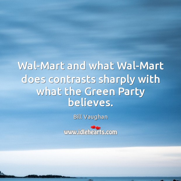 Wal-Mart and what Wal-Mart does contrasts sharply with what the Green Party believes. Bill Vaughan Picture Quote