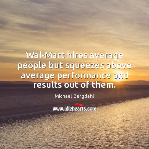 Wal-Mart hires average people but squeezes above average performance and results out Image