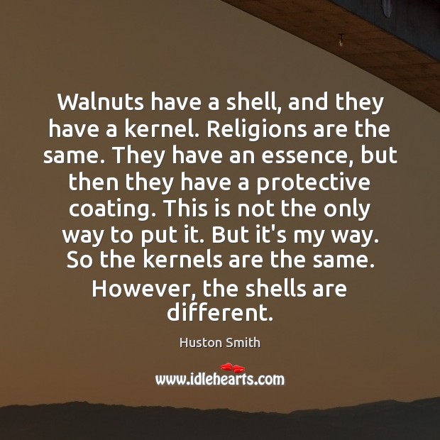 Walnuts have a shell, and they have a kernel. Religions are the Huston Smith Picture Quote