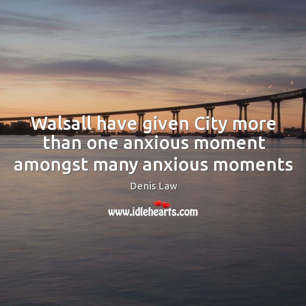 Walsall have given City more than one anxious moment amongst many anxious moments Denis Law Picture Quote