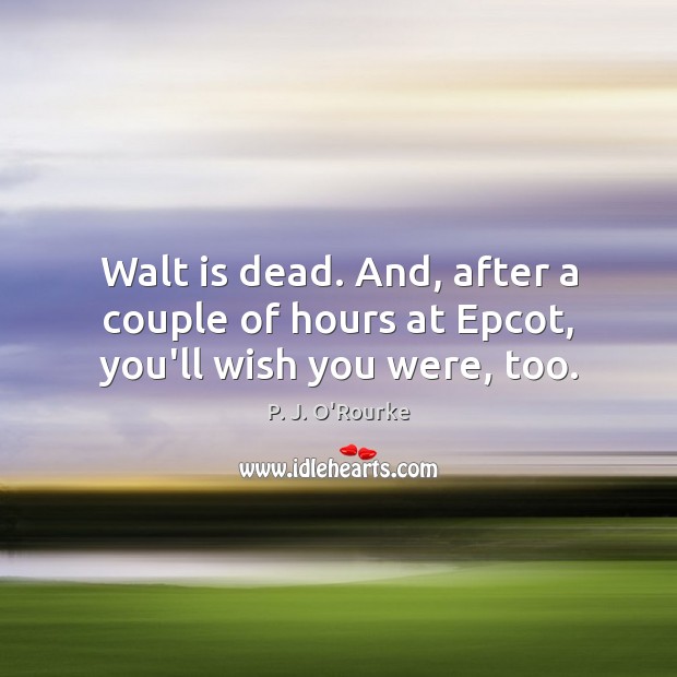 Walt is dead. And, after a couple of hours at Epcot, you’ll wish you were, too. P. J. O’Rourke Picture Quote