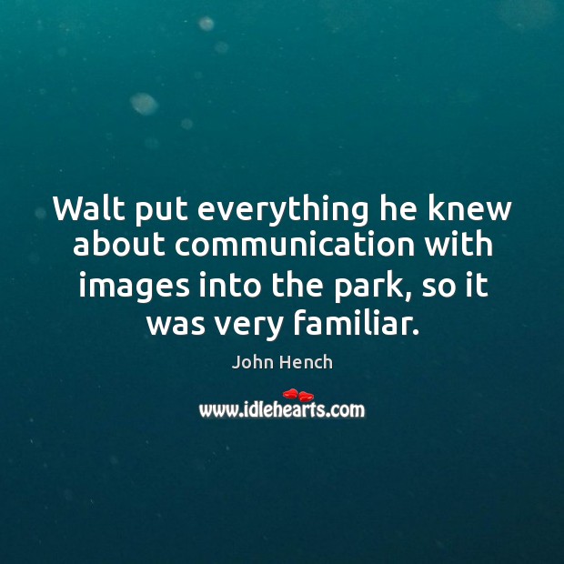 Walt put everything he knew about communication with images into the park, so it was very familiar. John Hench Picture Quote