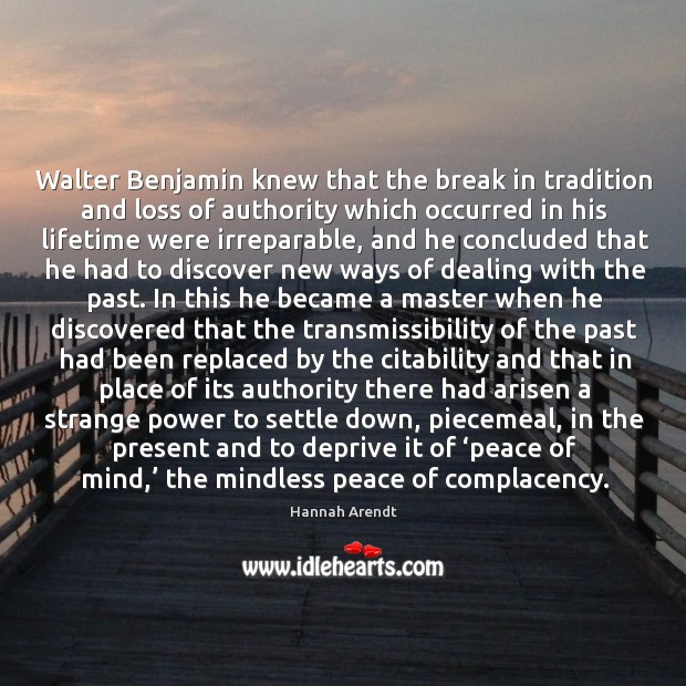 Walter Benjamin knew that the break in tradition and loss of authority Hannah Arendt Picture Quote