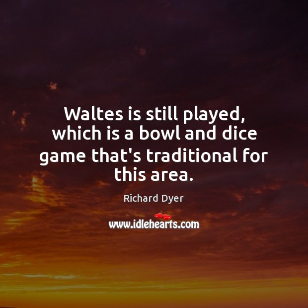 Waltes is still played, which is a bowl and dice game that’s traditional for this area. Richard Dyer Picture Quote