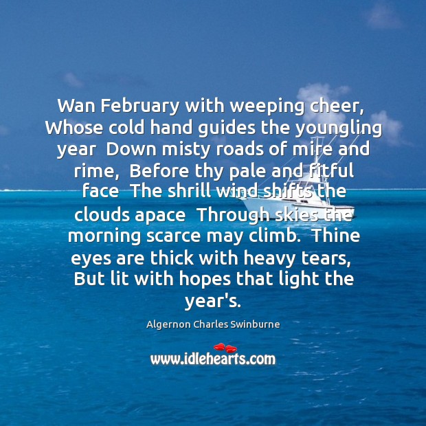Wan February with weeping cheer,  Whose cold hand guides the youngling year Algernon Charles Swinburne Picture Quote