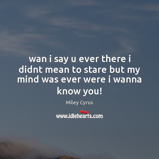 Wan i say u ever there i didnt mean to stare but my mind was ever were i wanna know you! Miley Cyrus Picture Quote