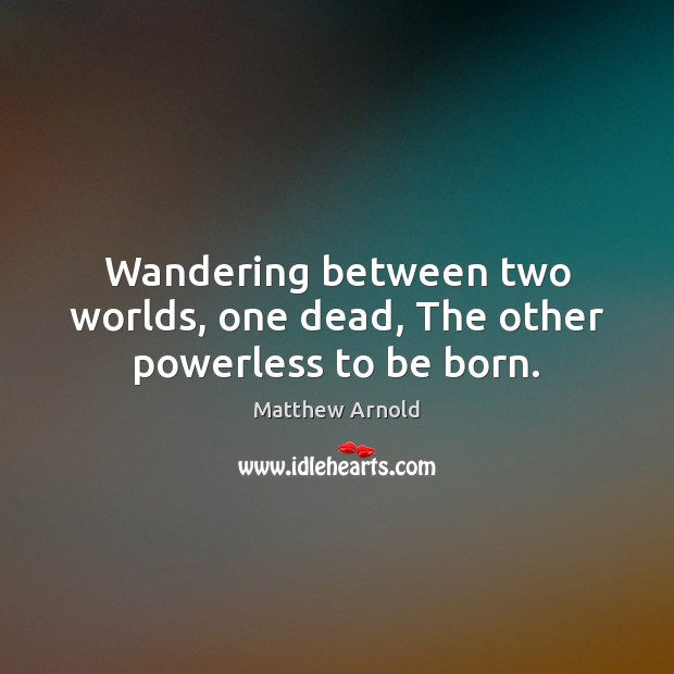 Wandering between two worlds, one dead, The other powerless to be born. Image