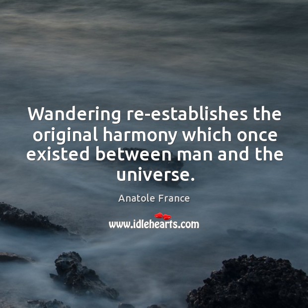 Wandering re-establishes the original harmony which once existed between man and the universe. Anatole France Picture Quote