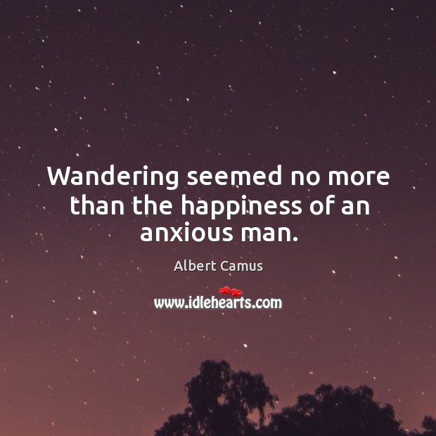 Wandering seemed no more than the happiness of an anxious man. Albert Camus Picture Quote