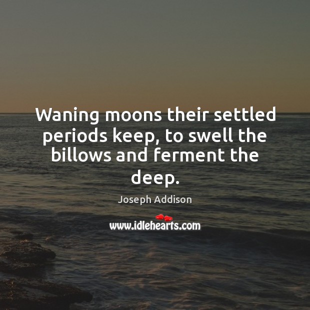 Waning moons their settled periods keep, to swell the billows and ferment the deep. Joseph Addison Picture Quote