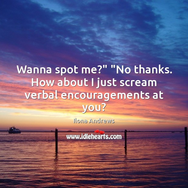 Wanna spot me?” “No thanks. How about I just scream verbal encouragements at you? Ilona Andrews Picture Quote