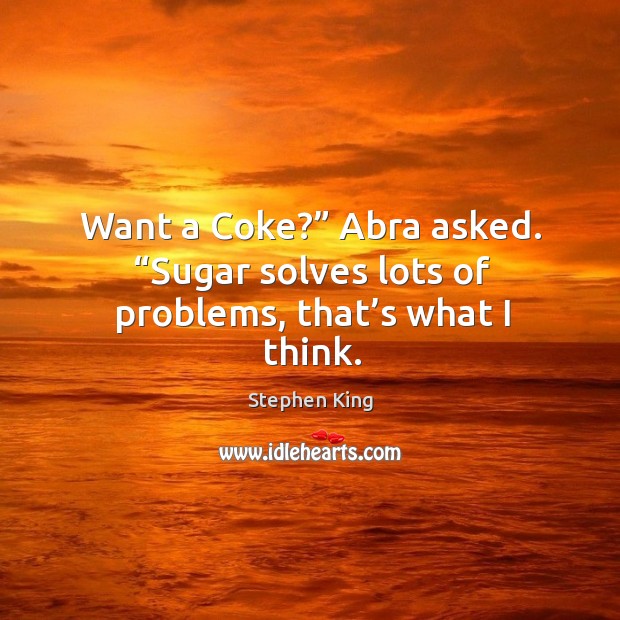 Want a Coke?” Abra asked. “Sugar solves lots of problems, that’s what I think. Image