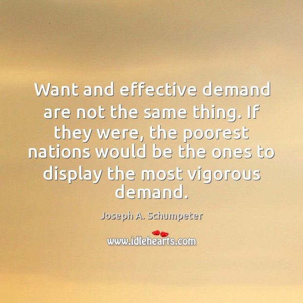 Want and effective demand are not the same thing. If they were, Joseph A. Schumpeter Picture Quote