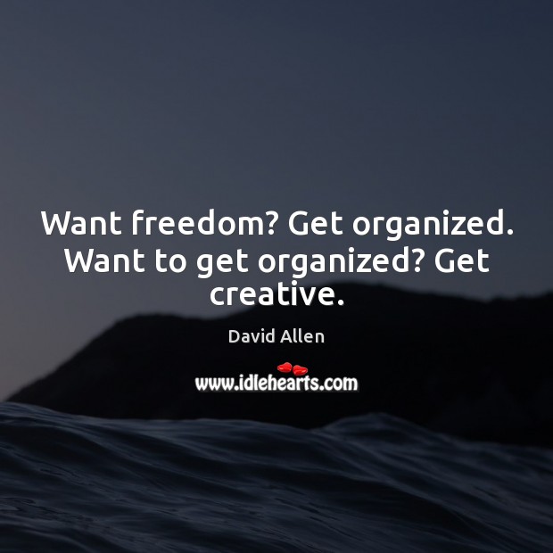 Want freedom? Get organized. Want to get organized? Get creative. David Allen Picture Quote