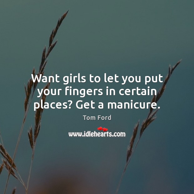 Want girls to let you put your fingers in certain places? Get a manicure. Tom Ford Picture Quote