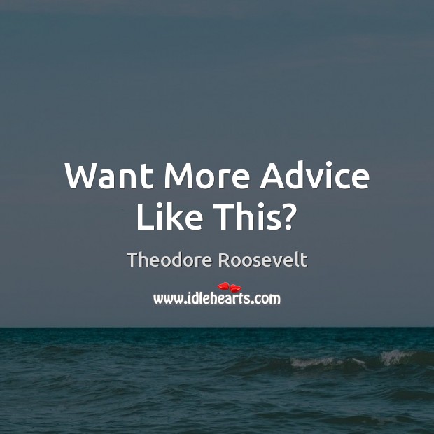 Want More Advice Like This? Theodore Roosevelt Picture Quote