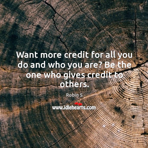 Want more credit for all you do and who you are? Be the one who gives credit to others. Robin S Picture Quote