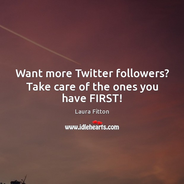 Want more Twitter followers? Take care of the ones you have FIRST! Laura Fitton Picture Quote