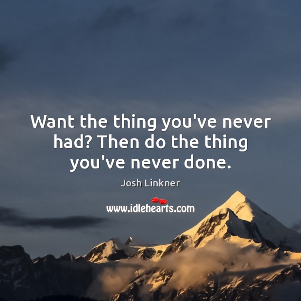 Want the thing you’ve never had? Then do the thing you’ve never done. Image