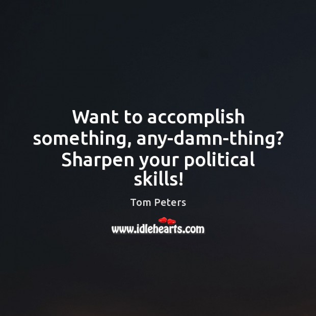 Want to accomplish something, any-damn-thing? Sharpen your political skills! Tom Peters Picture Quote