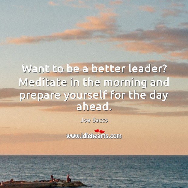 Want to be a better leader? Meditate in the morning and prepare Joe Sacco Picture Quote