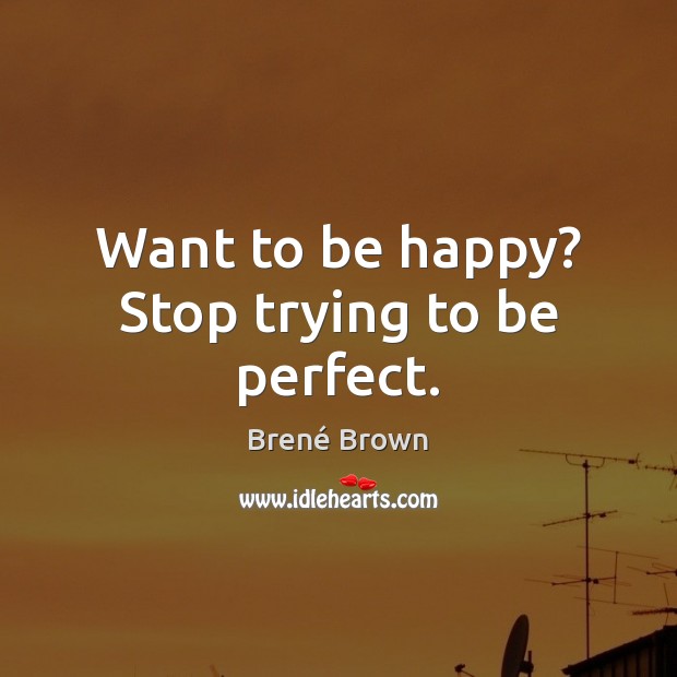 Want to be happy? Stop trying to be perfect. Brené Brown Picture Quote