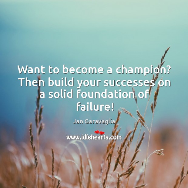 Want to become a champion? Then build your successes on a solid foundation of failure! Jan Garavaglia Picture Quote