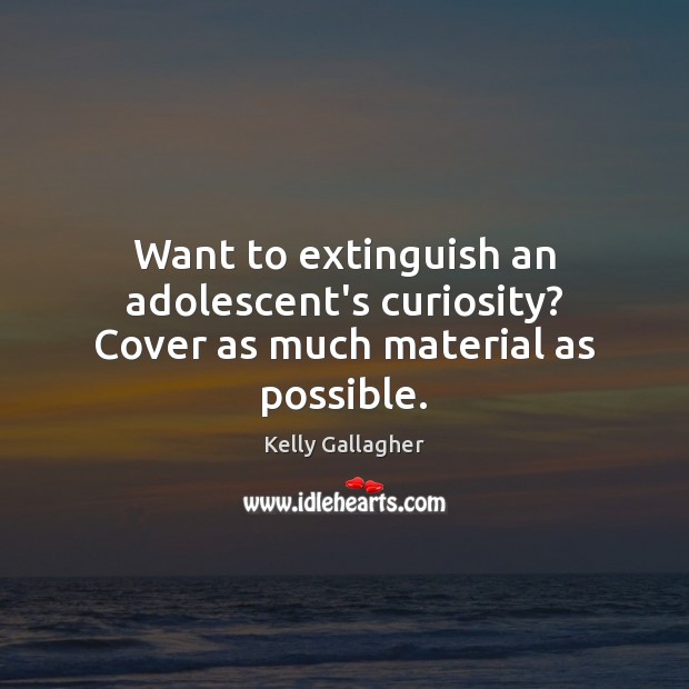 Want to extinguish an adolescent’s curiosity? Cover as much material as possible. Kelly Gallagher Picture Quote