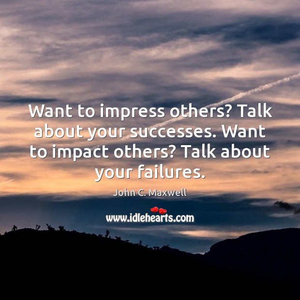 Want to impress others? Talk about your successes. Want to impact others? John C. Maxwell Picture Quote