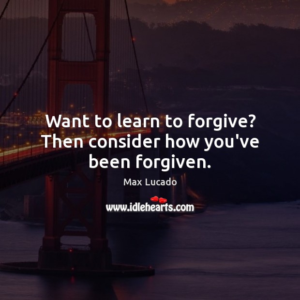 Want to learn to forgive? Then consider how you’ve been forgiven. Max Lucado Picture Quote