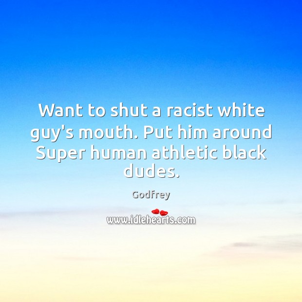 Want to shut a racist white guy’s mouth. Put him around Super human athletic black dudes. Godfrey Picture Quote