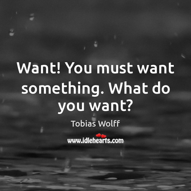 Want! You must want something. What do you want? Tobias Wolff Picture Quote