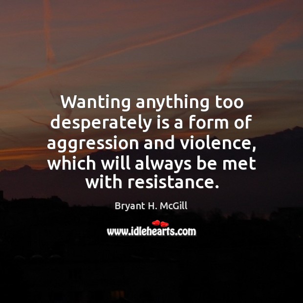 Wanting anything too desperately is a form of aggression and violence, which Bryant H. McGill Picture Quote