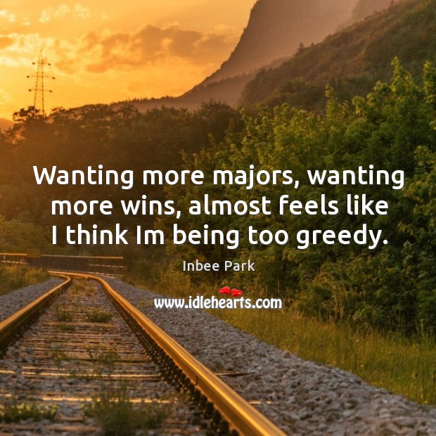 Wanting more majors, wanting more wins, almost feels like I think Im being too greedy. Inbee Park Picture Quote