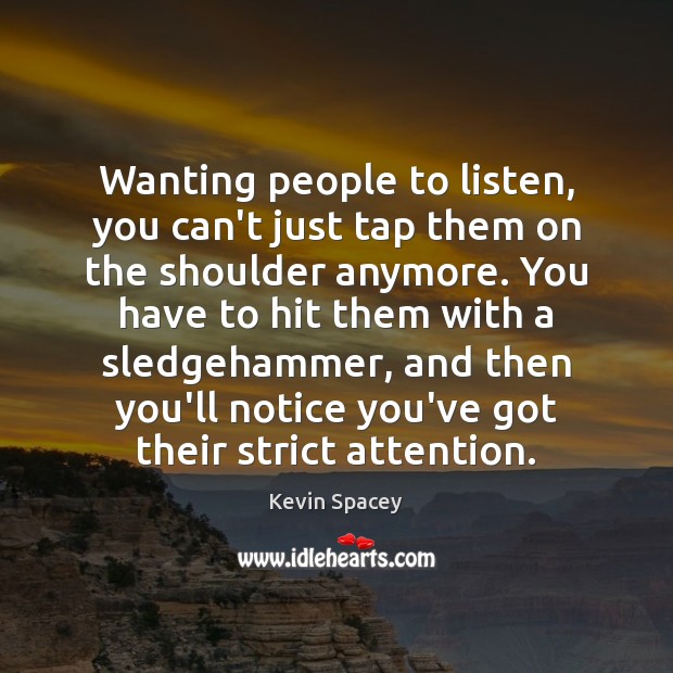 Wanting people to listen, you can’t just tap them on the shoulder Kevin Spacey Picture Quote