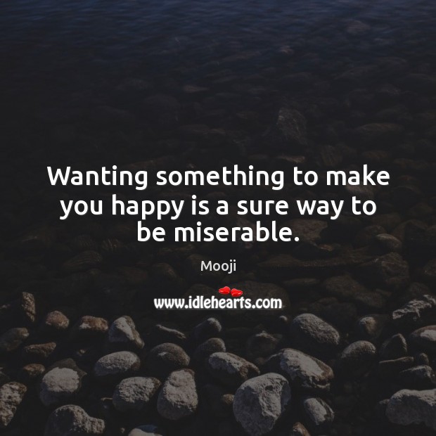Wanting something to make you happy is a sure way to be miserable. 