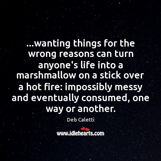 …wanting things for the wrong reasons can turn anyone’s life into a Deb Caletti Picture Quote