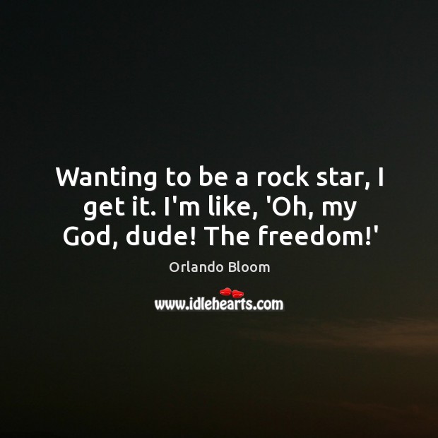 Wanting to be a rock star, I get it. I’m like, ‘Oh, my God, dude! The freedom!’ Orlando Bloom Picture Quote