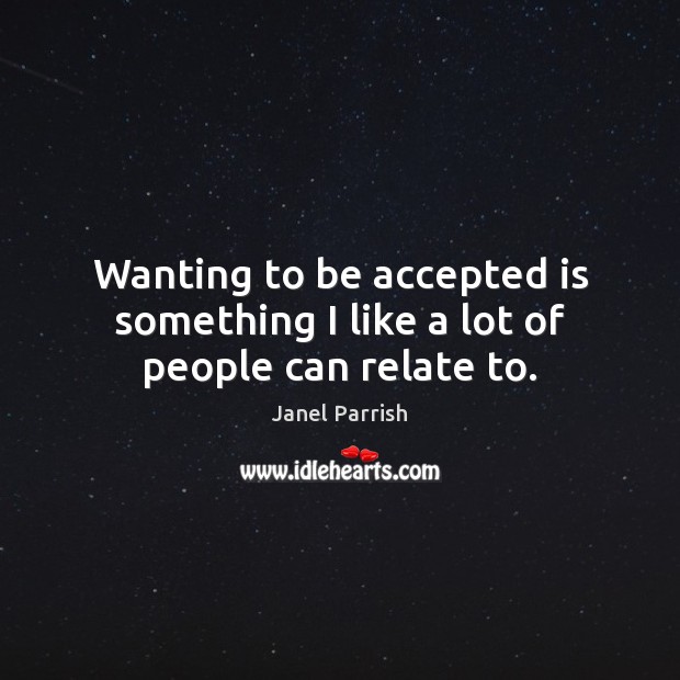 Wanting to be accepted is something I like a lot of people can relate to. Janel Parrish Picture Quote