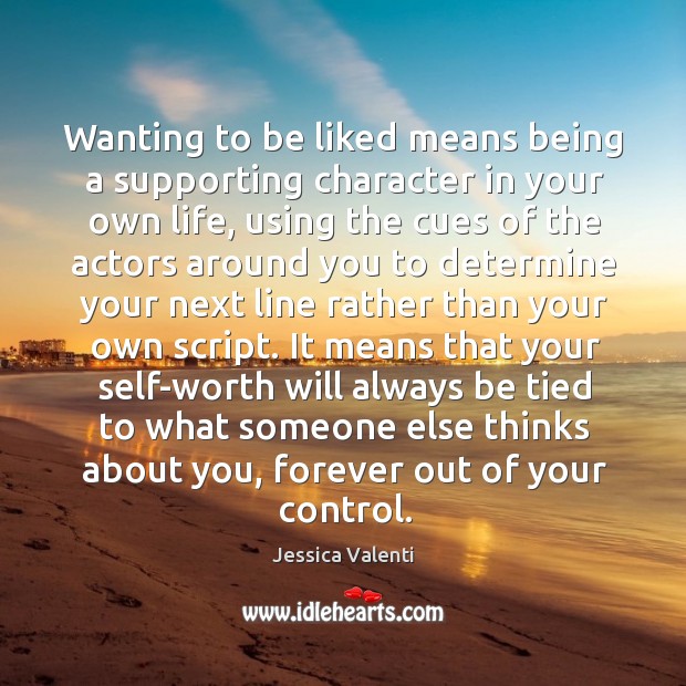 Wanting to be liked means being a supporting character in your own Jessica Valenti Picture Quote