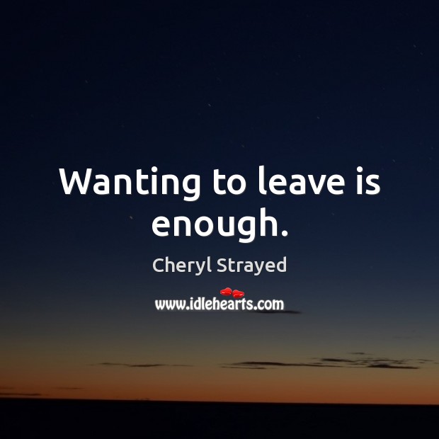 Wanting to leave is enough. Cheryl Strayed Picture Quote