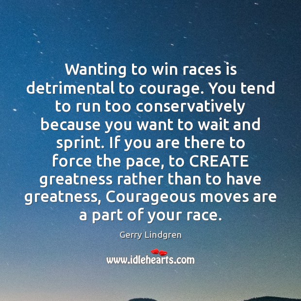Wanting to win races is detrimental to courage. You tend to run Image