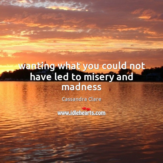 Wanting what you could not have led to misery and madness Cassandra Clare Picture Quote
