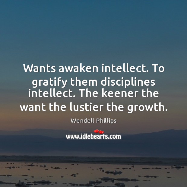 Wants awaken intellect. To gratify them disciplines intellect. The keener the want Wendell Phillips Picture Quote