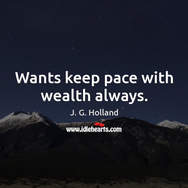 Wants keep pace with wealth always. Image
