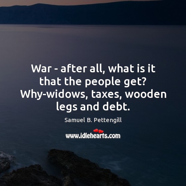 War – after all, what is it that the people get? Why-widows, taxes, wooden legs and debt. Image