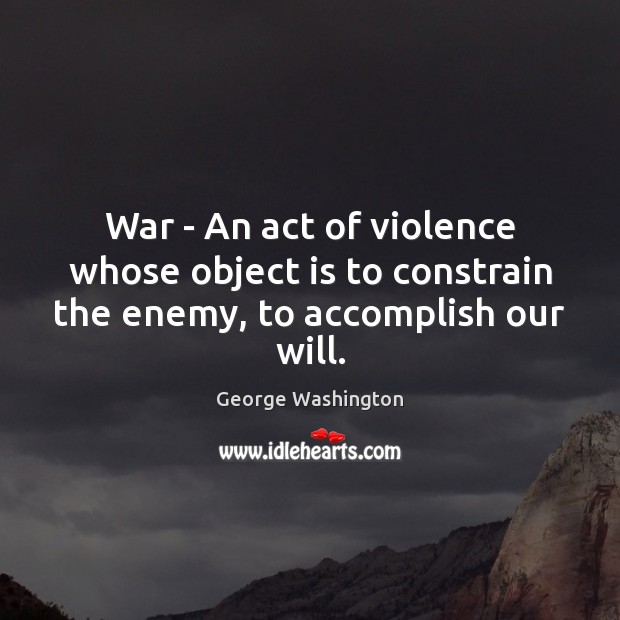 War – An act of violence whose object is to constrain the enemy, to accomplish our will. George Washington Picture Quote